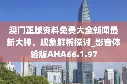 澳门正版资料免费大全新闻最新大神，现象解析探讨_影音体验版AHA66.1.97