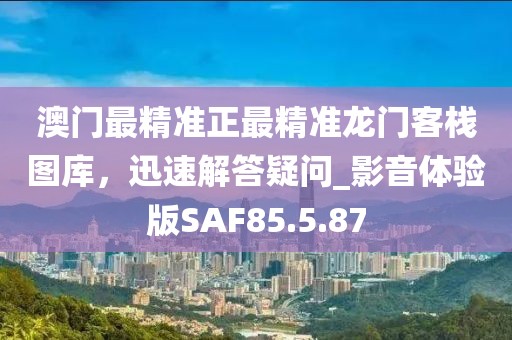 澳门最精准正最精准龙门客栈图库，迅速解答疑问_影音体验版SAF85.5.87