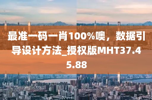 最准一码一肖100%噢，数据引导设计方法_授权版MHT37.45.88