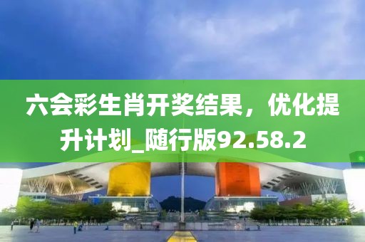 六会彩生肖开奖结果，优化提升计划_随行版92.58.2