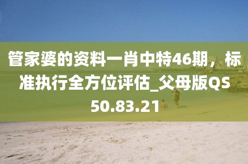 管家婆的资料一肖中特46期，标准执行全方位评估_父母版QS50.83.21
