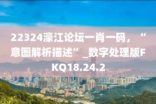 22324濠江论坛一肖一码，“意图解析描述”_数字处理版FKQ18.24.2