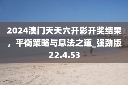 2024澳门天天六开彩开奖结果，平衡策略与息法之道_强劲版22.4.53