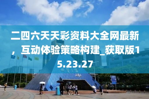 二四六天天彩资料大全网最新，互动体验策略构建_获取版15.23.27