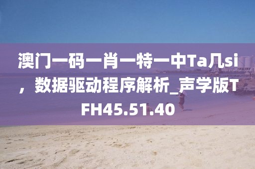 澳门一码一肖一特一中Ta几si，数据驱动程序解析_声学版TFH45.51.40