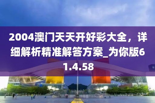 2004澳门天天开好彩大全，详细解析精准解答方案_为你版61.4.58