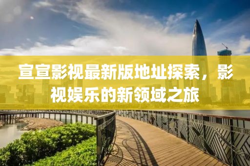 宣宣影视最新版地址探索，影视娱乐的新领域之旅