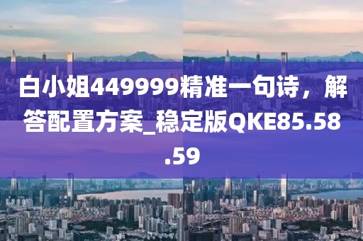 白小姐449999精准一句诗，解答配置方案_稳定版QKE85.58.59