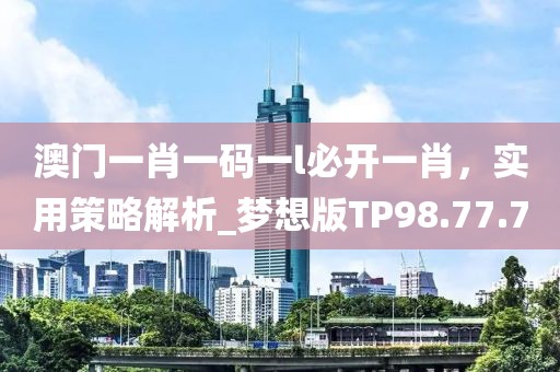 澳门一肖一码一l必开一肖，实用策略解析_梦想版TP98.77.7