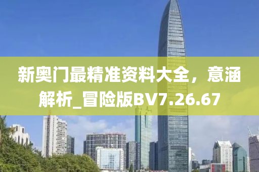 新奥门最精准资料大全，意涵解析_冒险版BV7.26.67
