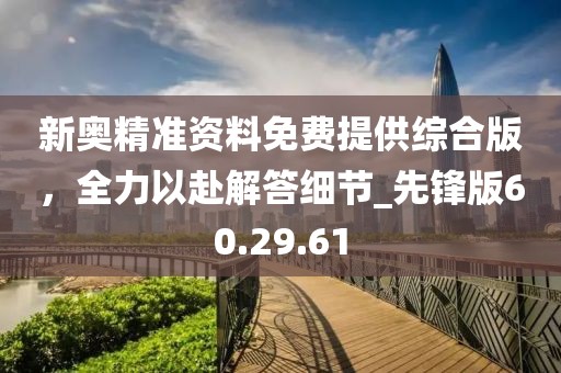 新奥精准资料免费提供综合版，全力以赴解答细节_先锋版60.29.61