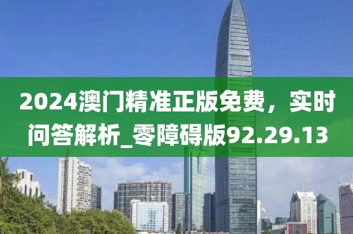 2024澳门精准正版免费，实时问答解析_零障碍版92.29.13