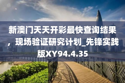 新澳门天天开彩最快查询结果，现场验证研究计划_先锋实践版XY94.4.35
