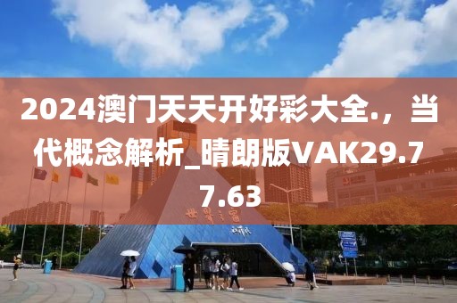 2024澳门天天开好彩大全.，当代概念解析_晴朗版VAK29.77.63