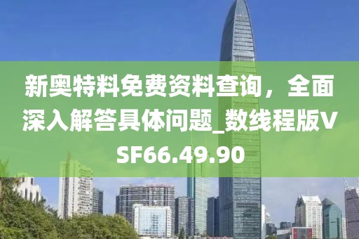 新奥特料免费资料查询，全面深入解答具体问题_数线程版VSF66.49.90