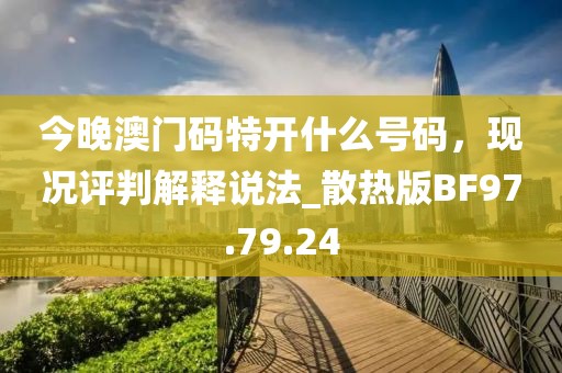 今晚澳门码特开什么号码，现况评判解释说法_散热版BF97.79.24