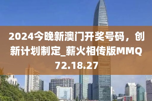 2024今晚新澳门开奖号码，创新计划制定_薪火相传版MMQ72.18.27
