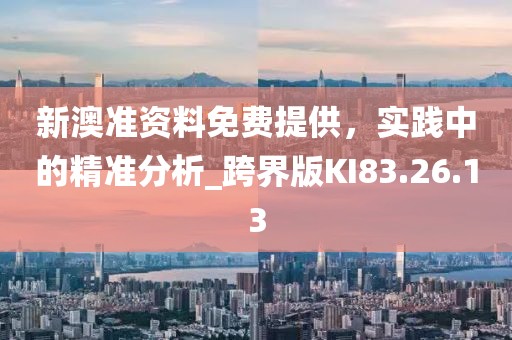 新澳准资料免费提供，实践中的精准分析_跨界版KI83.26.13