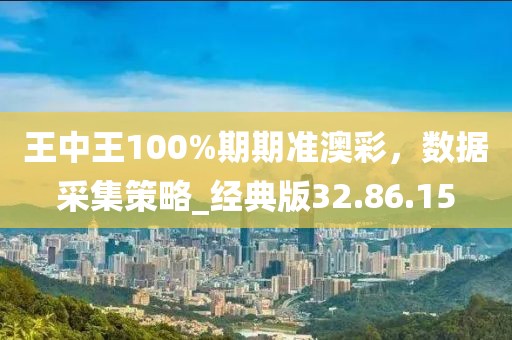 王中王100%期期准澳彩，数据采集策略_经典版32.86.15