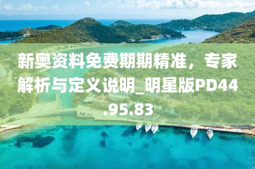 新奥资料免费期期精准，专家解析与定义说明_明星版PD44.95.83