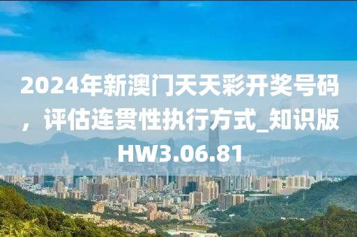 2024年新澳门天天彩开奖号码，评估连贯性执行方式_知识版HW3.06.81