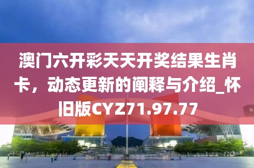 澳门六开彩天天开奖结果生肖卡，动态更新的阐释与介绍_怀旧版CYZ71.97.77