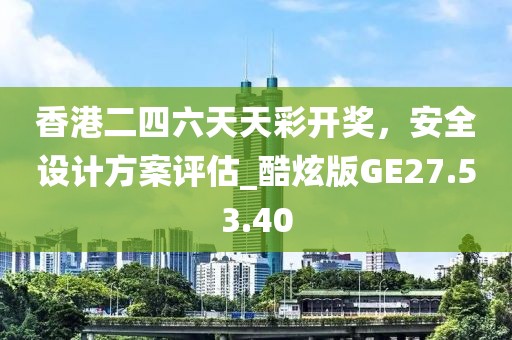 香港二四六天天彩开奖，安全设计方案评估_酷炫版GE27.53.40