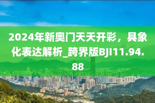 2024年新奥门天天开彩，具象化表达解析_跨界版BJI11.94.88