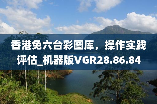 香港免六台彩图库，操作实践评估_机器版VGR28.86.84