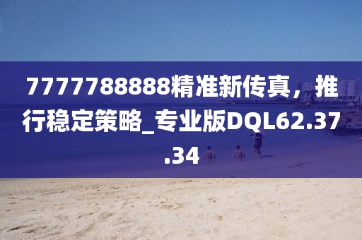 7777788888精准新传真，推行稳定策略_专业版DQL62.37.34