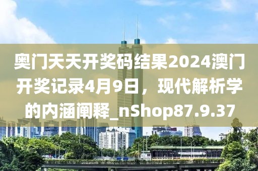 奥门天天开奖码结果2024澳门开奖记录4月9日，现代解析学的内涵阐释_nShop87.9.37