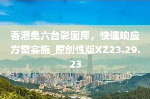香港免六台彩图库，快速响应方案实施_原创性版XZ23.29.23