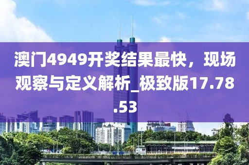 澳门4949开奖结果最快，现场观察与定义解析_极致版17.78.53