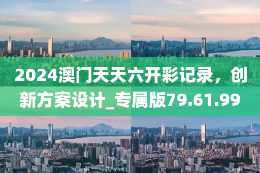 2024澳门天天六开彩记录，创新方案设计_专属版79.61.99