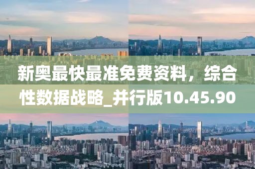新奥最快最准免费资料，综合性数据战略_并行版10.45.90
