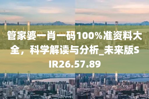 管家婆一肖一码100%准资料大全，科学解读与分析_未来版SIR26.57.89