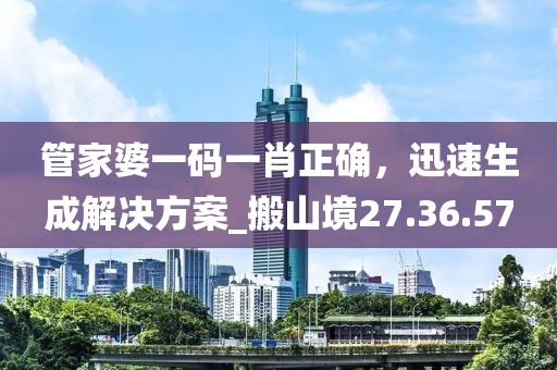 管家婆一码一肖正确，迅速生成解决方案_搬山境27.36.57