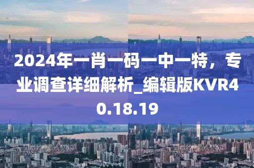 2024年一肖一码一中一特，专业调查详细解析_编辑版KVR40.18.19