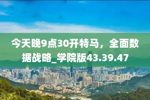 今天晚9点30开特马，全面数据战略_学院版43.39.47