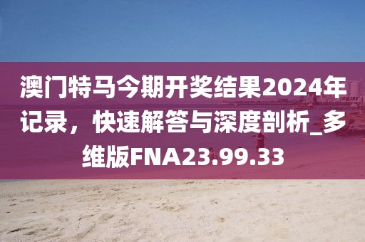 澳门特马今期开奖结果2024年记录，快速解答与深度剖析_多维版FNA23.99.33