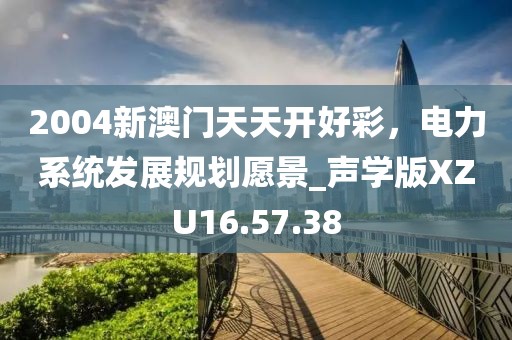2004新澳门天天开好彩，电力系统发展规划愿景_声学版XZU16.57.38