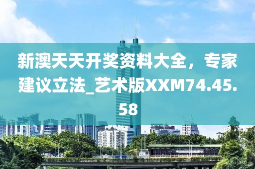 新澳天天开奖资料大全，专家建议立法_艺术版XXM74.45.58