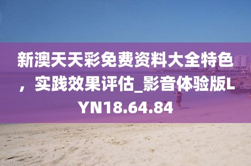 新澳天天彩免费资料大全特色，实践效果评估_影音体验版LYN18.64.84