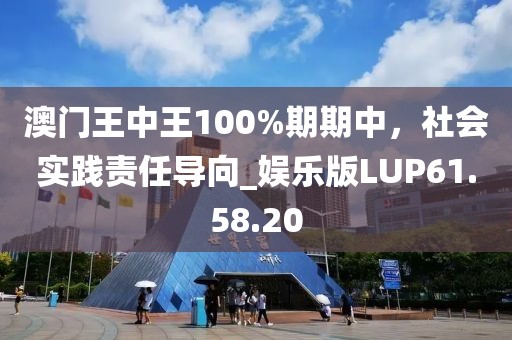澳门王中王100%期期中，社会实践责任导向_娱乐版LUP61.58.20