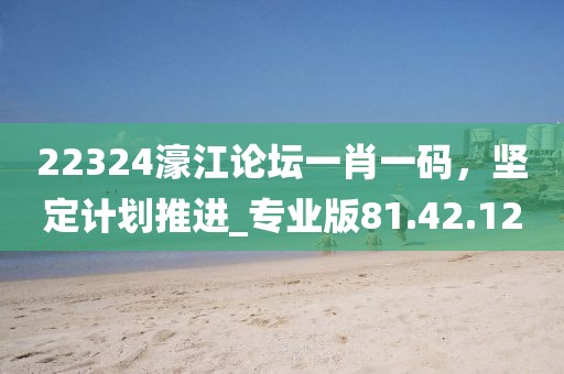 22324濠江论坛一肖一码，坚定计划推进_专业版81.42.12