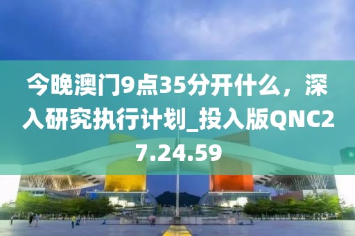 今晚澳门9点35分开什么，深入研究执行计划_投入版QNC27.24.59