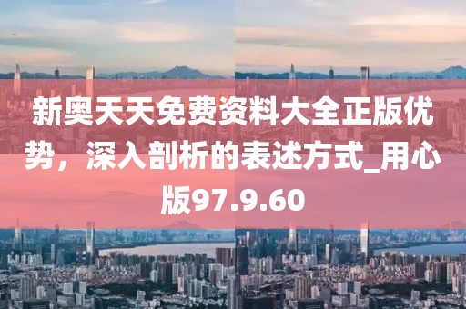 新奥天天免费资料大全正版优势，深入剖析的表述方式_用心版97.9.60