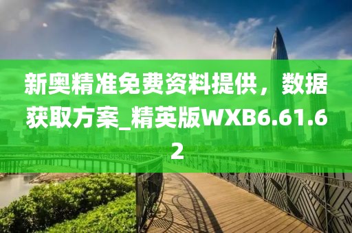 新奥精准免费资料提供，数据获取方案_精英版WXB6.61.62