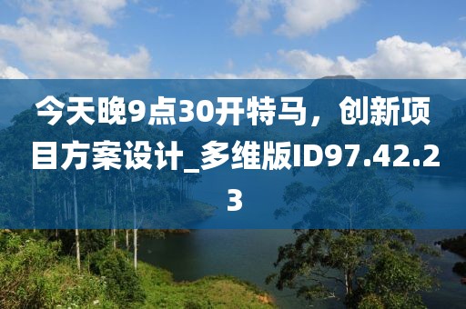 今天晚9点30开特马，创新项目方案设计_多维版ID97.42.23