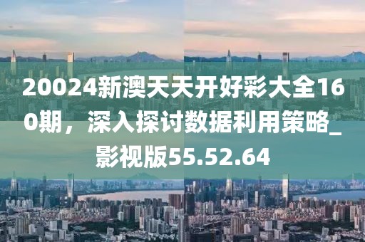 20024新澳天天开好彩大全160期，深入探讨数据利用策略_影视版55.52.64